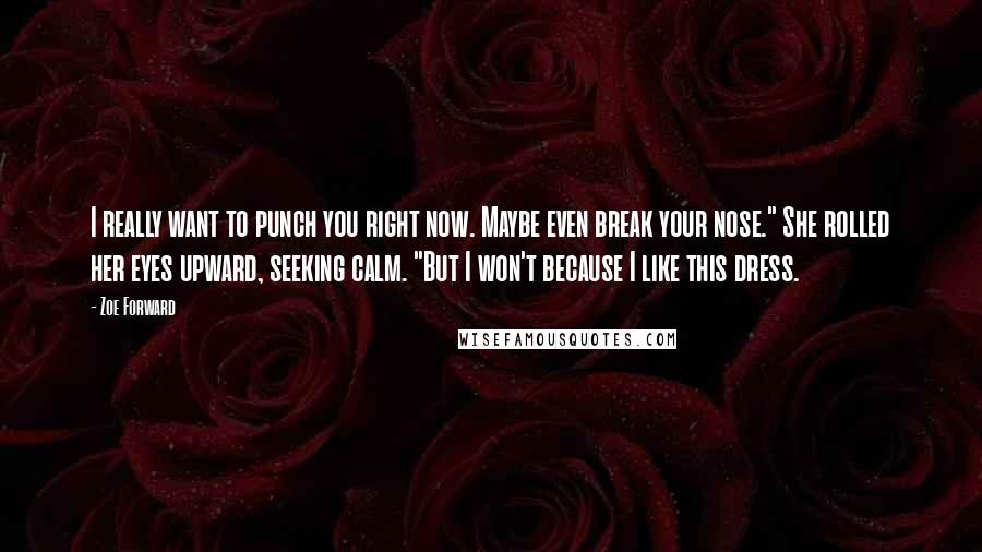 Zoe Forward Quotes: I really want to punch you right now. Maybe even break your nose." She rolled her eyes upward, seeking calm. "But I won't because I like this dress.