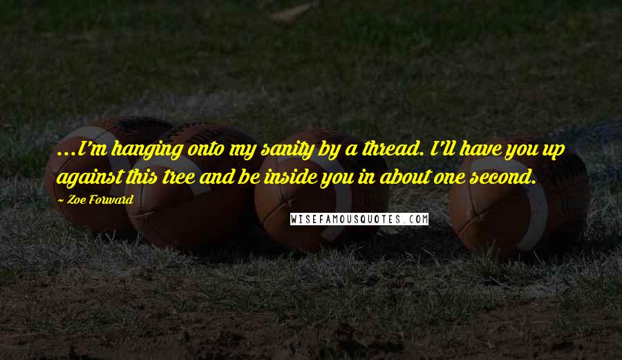 Zoe Forward Quotes: ...I'm hanging onto my sanity by a thread. I'll have you up against this tree and be inside you in about one second.