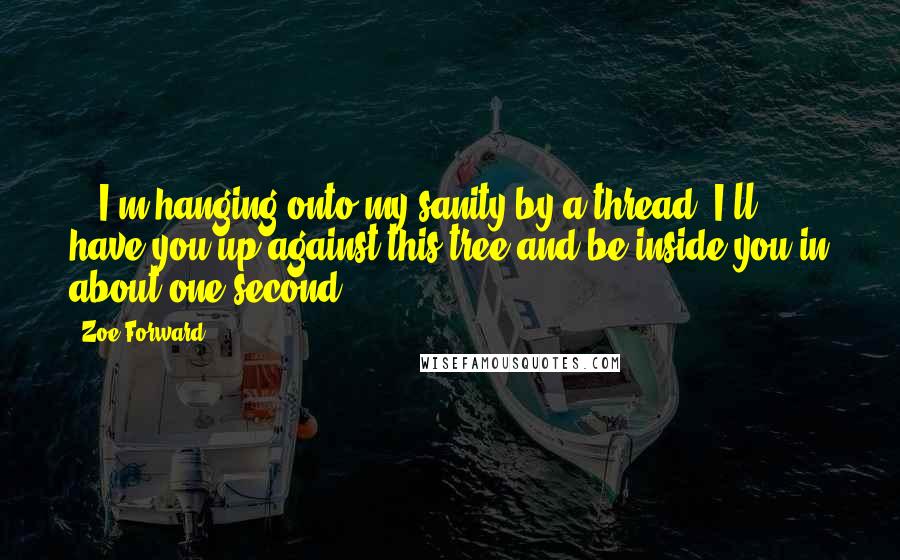 Zoe Forward Quotes: ...I'm hanging onto my sanity by a thread. I'll have you up against this tree and be inside you in about one second.