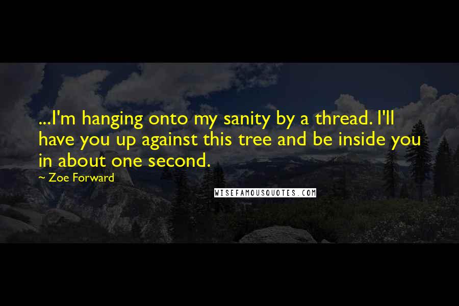 Zoe Forward Quotes: ...I'm hanging onto my sanity by a thread. I'll have you up against this tree and be inside you in about one second.