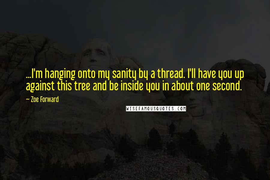 Zoe Forward Quotes: ...I'm hanging onto my sanity by a thread. I'll have you up against this tree and be inside you in about one second.