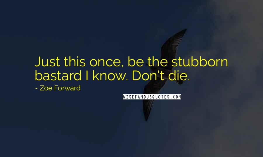 Zoe Forward Quotes: Just this once, be the stubborn bastard I know. Don't die.