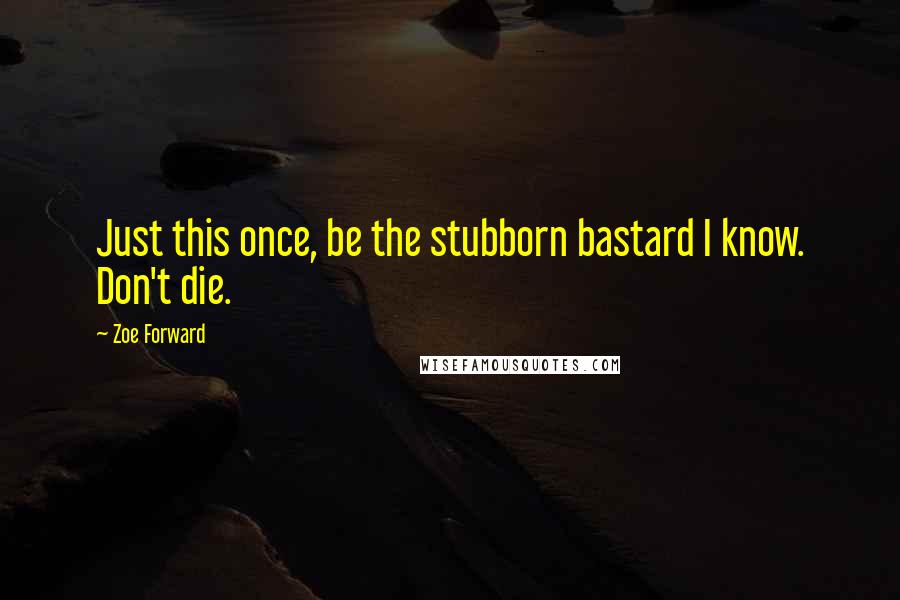 Zoe Forward Quotes: Just this once, be the stubborn bastard I know. Don't die.