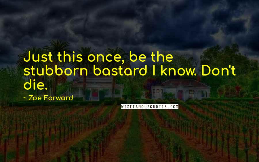 Zoe Forward Quotes: Just this once, be the stubborn bastard I know. Don't die.