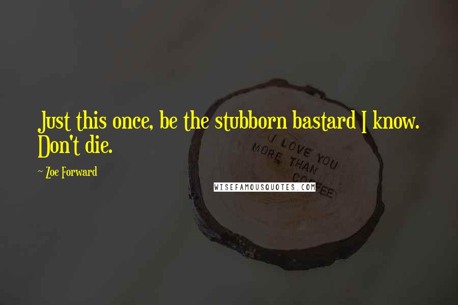 Zoe Forward Quotes: Just this once, be the stubborn bastard I know. Don't die.