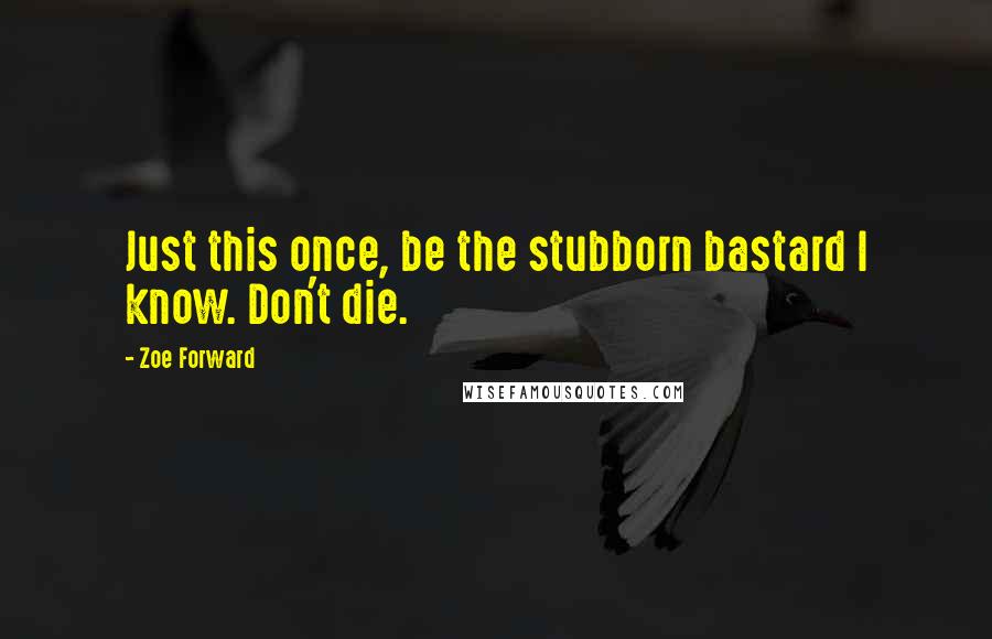 Zoe Forward Quotes: Just this once, be the stubborn bastard I know. Don't die.
