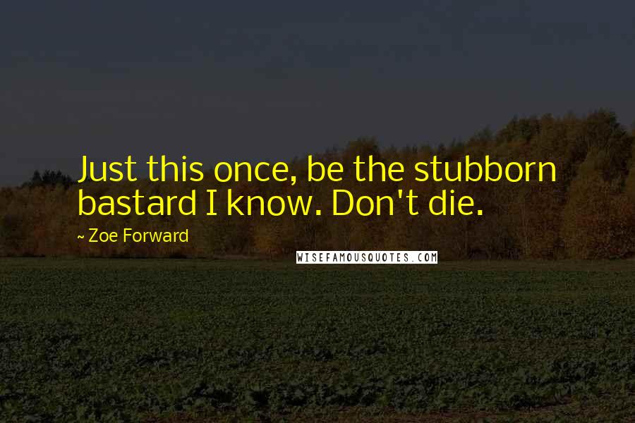 Zoe Forward Quotes: Just this once, be the stubborn bastard I know. Don't die.