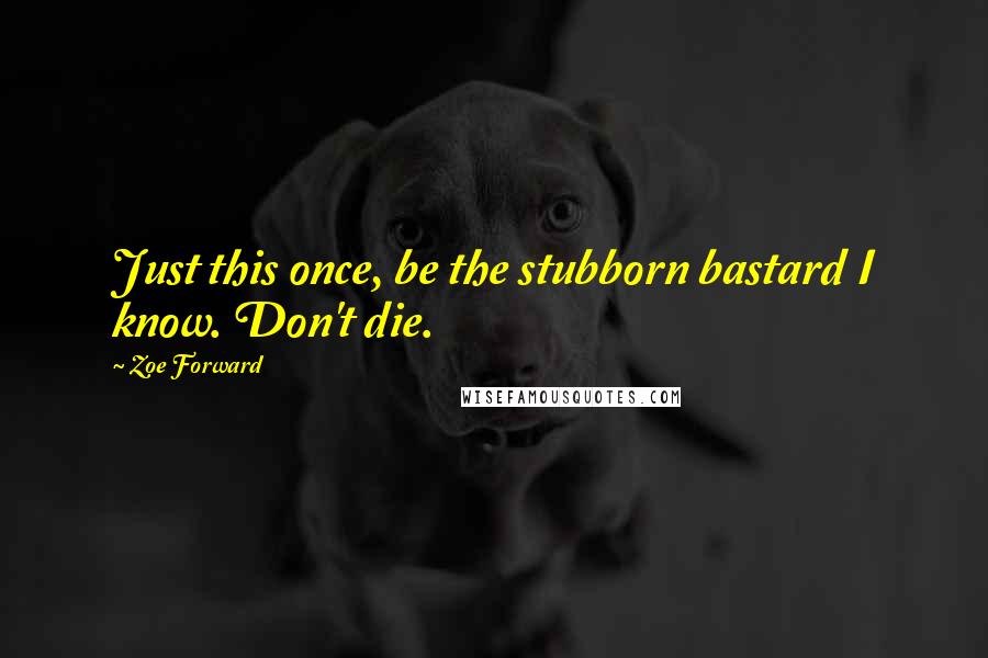 Zoe Forward Quotes: Just this once, be the stubborn bastard I know. Don't die.
