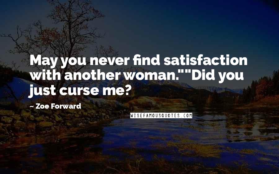 Zoe Forward Quotes: May you never find satisfaction with another woman.""Did you just curse me?