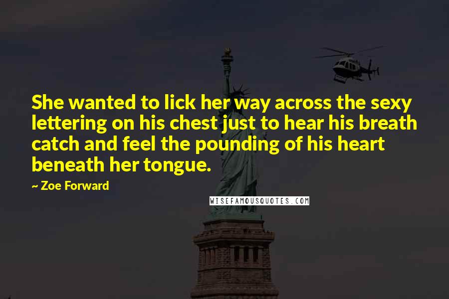 Zoe Forward Quotes: She wanted to lick her way across the sexy lettering on his chest just to hear his breath catch and feel the pounding of his heart beneath her tongue.