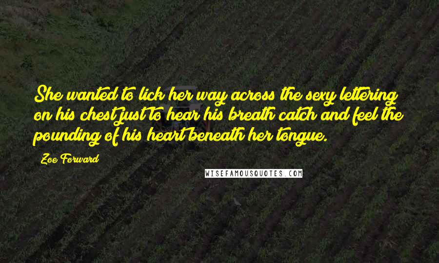Zoe Forward Quotes: She wanted to lick her way across the sexy lettering on his chest just to hear his breath catch and feel the pounding of his heart beneath her tongue.