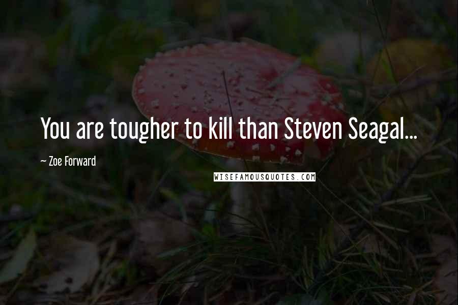 Zoe Forward Quotes: You are tougher to kill than Steven Seagal...