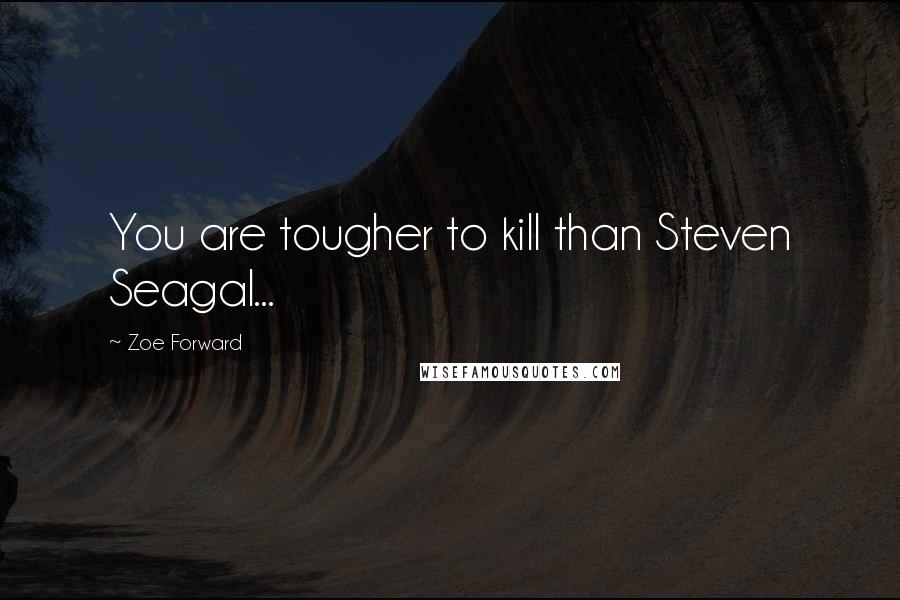 Zoe Forward Quotes: You are tougher to kill than Steven Seagal...