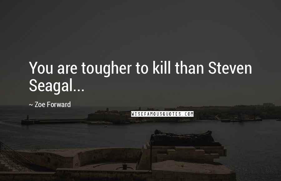 Zoe Forward Quotes: You are tougher to kill than Steven Seagal...