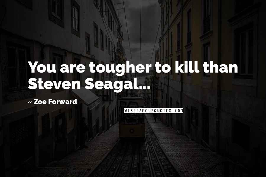 Zoe Forward Quotes: You are tougher to kill than Steven Seagal...