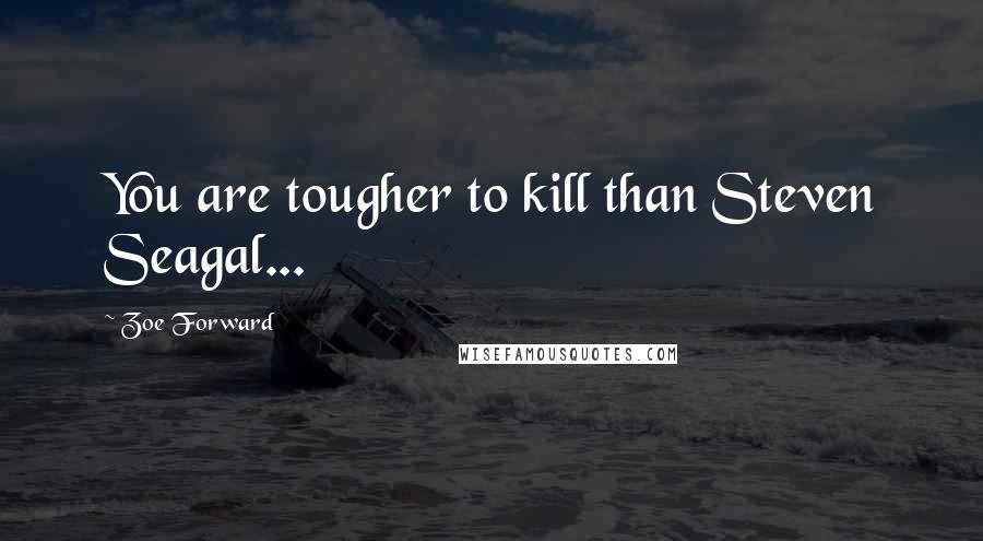 Zoe Forward Quotes: You are tougher to kill than Steven Seagal...