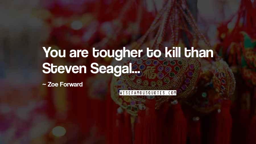 Zoe Forward Quotes: You are tougher to kill than Steven Seagal...