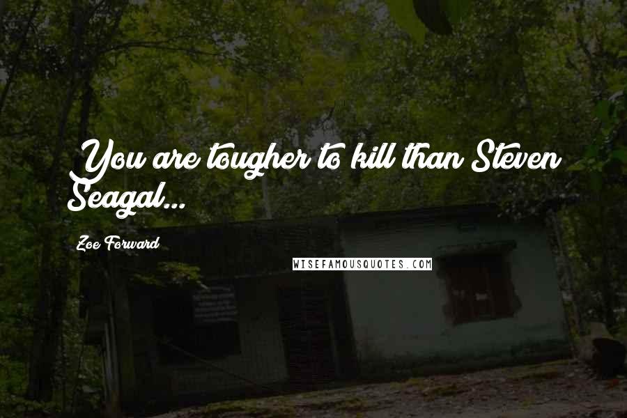Zoe Forward Quotes: You are tougher to kill than Steven Seagal...