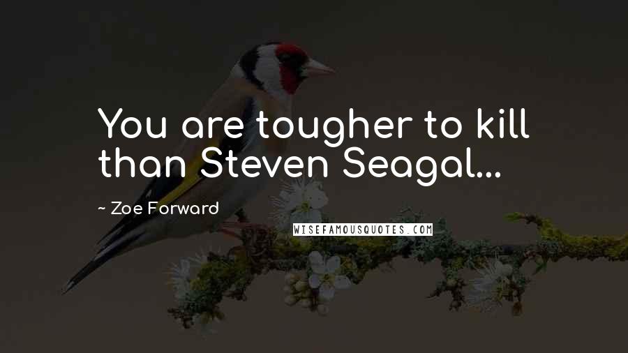 Zoe Forward Quotes: You are tougher to kill than Steven Seagal...