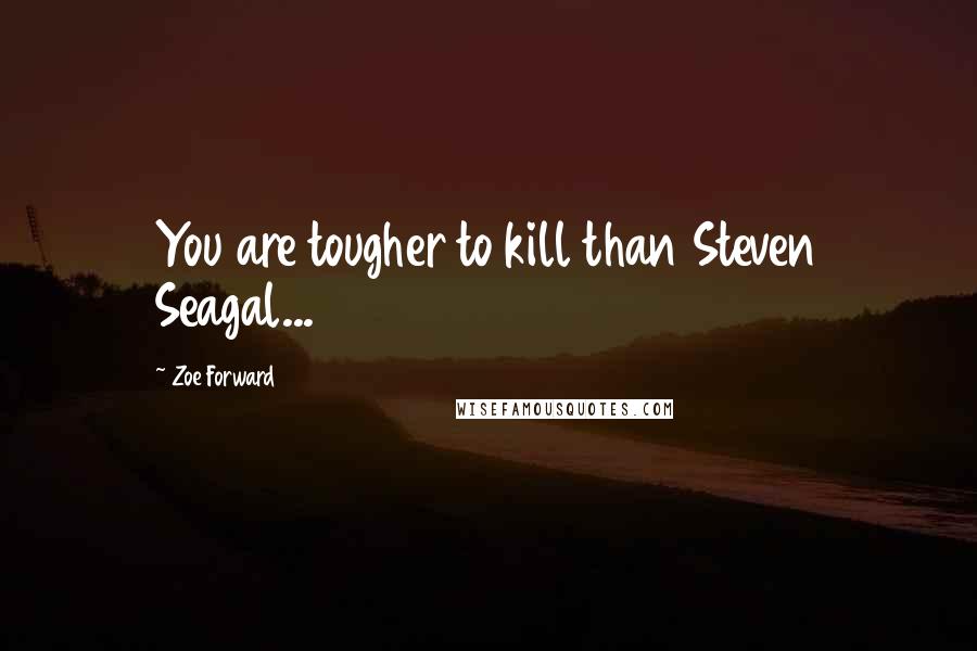 Zoe Forward Quotes: You are tougher to kill than Steven Seagal...