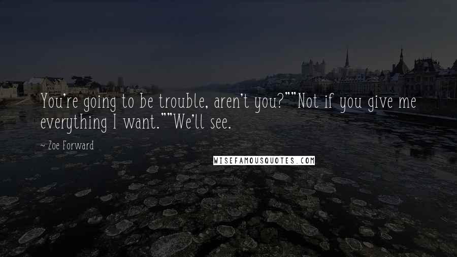 Zoe Forward Quotes: You're going to be trouble, aren't you?""Not if you give me everything I want.""We'll see.