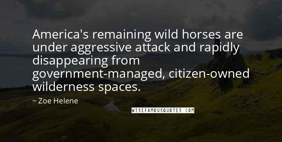 Zoe Helene Quotes: America's remaining wild horses are under aggressive attack and rapidly disappearing from government-managed, citizen-owned wilderness spaces.