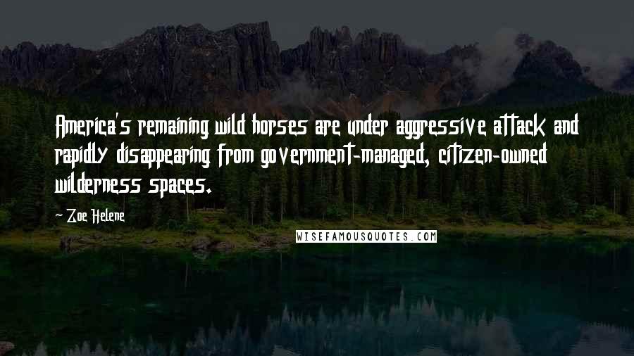 Zoe Helene Quotes: America's remaining wild horses are under aggressive attack and rapidly disappearing from government-managed, citizen-owned wilderness spaces.