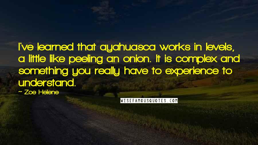 Zoe Helene Quotes: I've learned that ayahuasca works in levels, a little like peeling an onion. It is complex and something you really have to experience to understand.