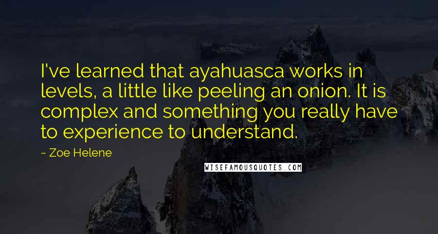 Zoe Helene Quotes: I've learned that ayahuasca works in levels, a little like peeling an onion. It is complex and something you really have to experience to understand.