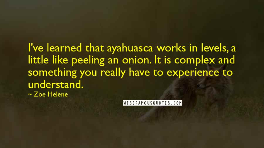 Zoe Helene Quotes: I've learned that ayahuasca works in levels, a little like peeling an onion. It is complex and something you really have to experience to understand.