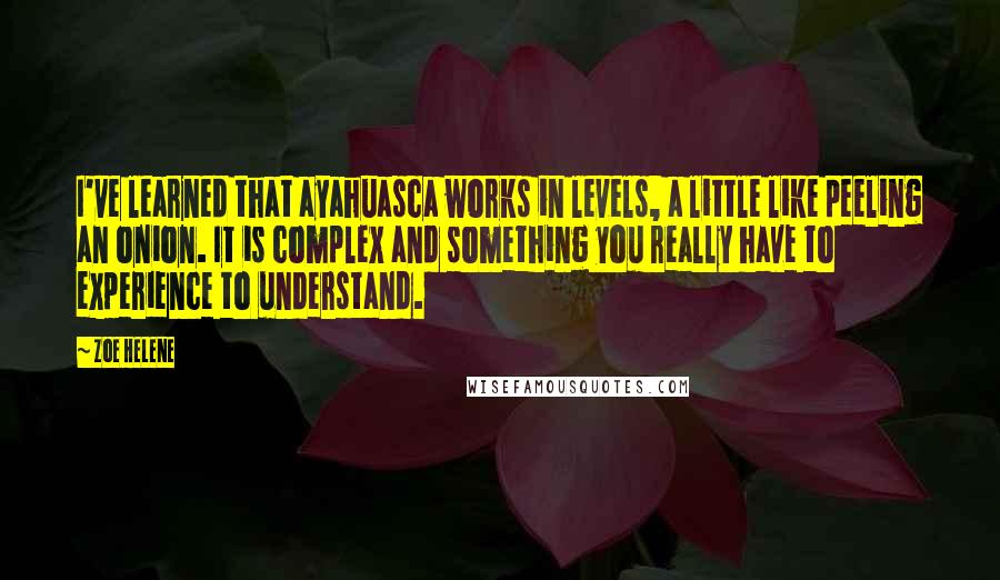 Zoe Helene Quotes: I've learned that ayahuasca works in levels, a little like peeling an onion. It is complex and something you really have to experience to understand.