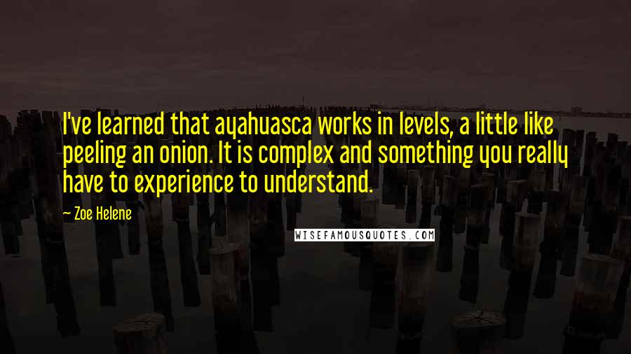 Zoe Helene Quotes: I've learned that ayahuasca works in levels, a little like peeling an onion. It is complex and something you really have to experience to understand.