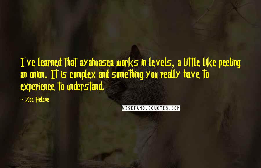 Zoe Helene Quotes: I've learned that ayahuasca works in levels, a little like peeling an onion. It is complex and something you really have to experience to understand.
