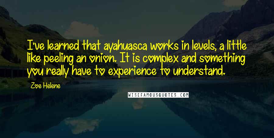 Zoe Helene Quotes: I've learned that ayahuasca works in levels, a little like peeling an onion. It is complex and something you really have to experience to understand.