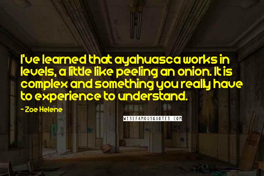 Zoe Helene Quotes: I've learned that ayahuasca works in levels, a little like peeling an onion. It is complex and something you really have to experience to understand.