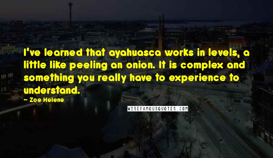Zoe Helene Quotes: I've learned that ayahuasca works in levels, a little like peeling an onion. It is complex and something you really have to experience to understand.