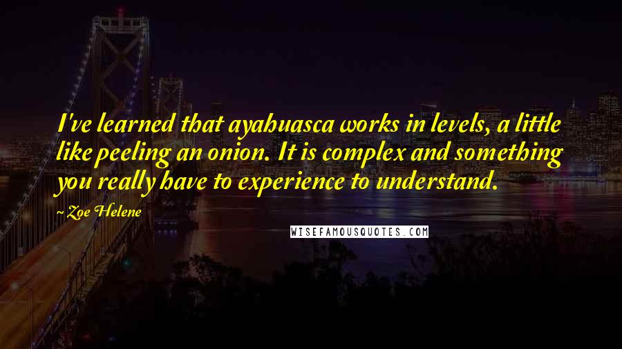 Zoe Helene Quotes: I've learned that ayahuasca works in levels, a little like peeling an onion. It is complex and something you really have to experience to understand.