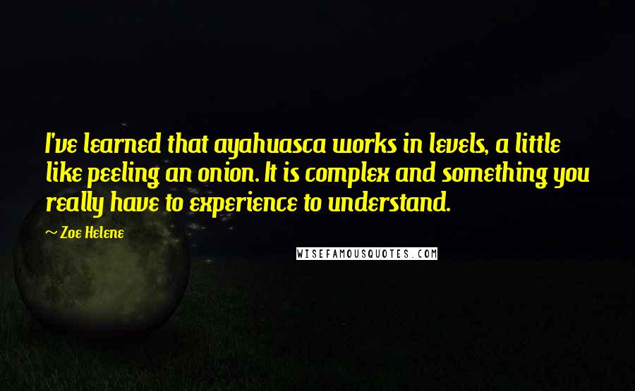 Zoe Helene Quotes: I've learned that ayahuasca works in levels, a little like peeling an onion. It is complex and something you really have to experience to understand.