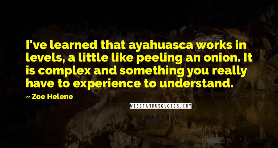 Zoe Helene Quotes: I've learned that ayahuasca works in levels, a little like peeling an onion. It is complex and something you really have to experience to understand.