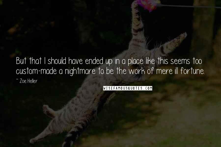 Zoe Heller Quotes: But that I should have ended up in a place like this seems too custom-made a nightmare to be the work of mere ill fortune.