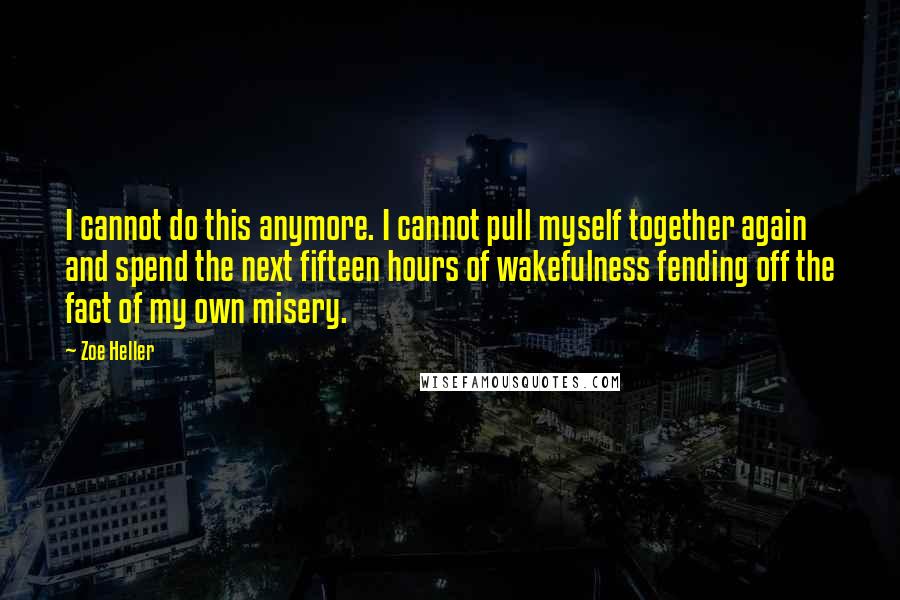 Zoe Heller Quotes: I cannot do this anymore. I cannot pull myself together again and spend the next fifteen hours of wakefulness fending off the fact of my own misery.