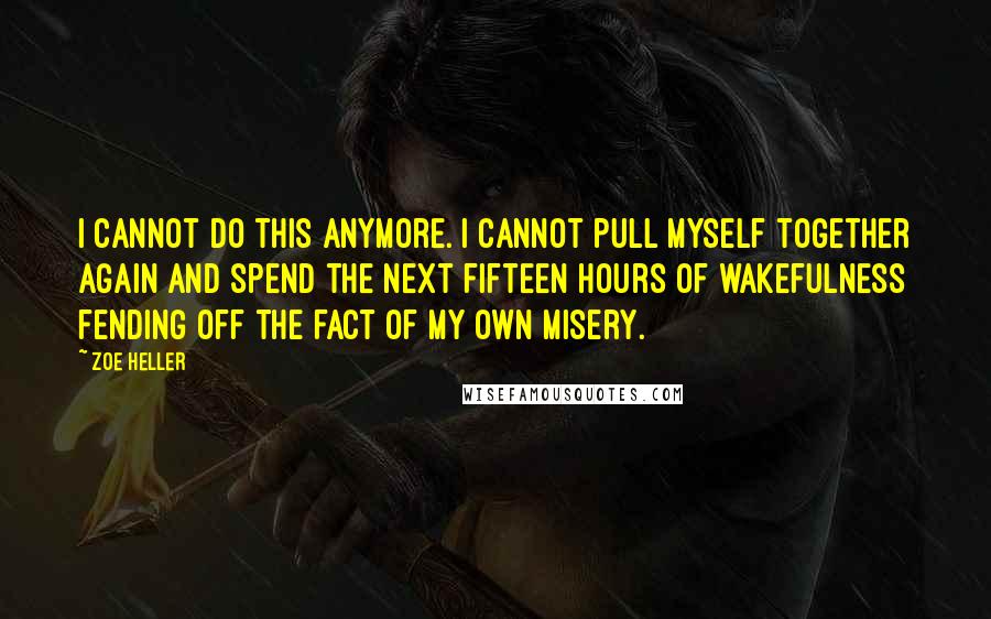 Zoe Heller Quotes: I cannot do this anymore. I cannot pull myself together again and spend the next fifteen hours of wakefulness fending off the fact of my own misery.