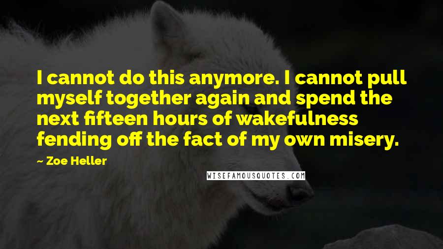 Zoe Heller Quotes: I cannot do this anymore. I cannot pull myself together again and spend the next fifteen hours of wakefulness fending off the fact of my own misery.