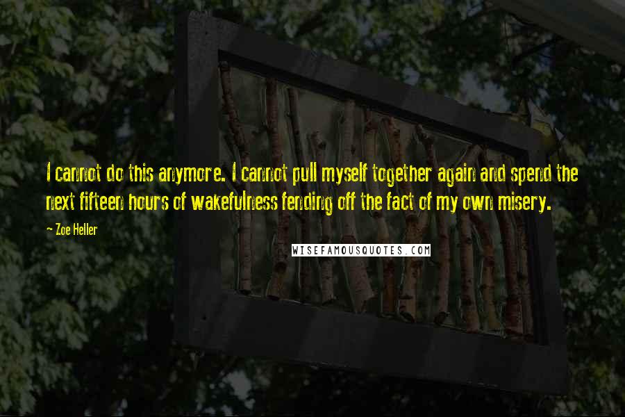 Zoe Heller Quotes: I cannot do this anymore. I cannot pull myself together again and spend the next fifteen hours of wakefulness fending off the fact of my own misery.