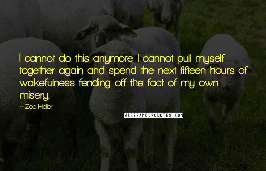 Zoe Heller Quotes: I cannot do this anymore. I cannot pull myself together again and spend the next fifteen hours of wakefulness fending off the fact of my own misery.