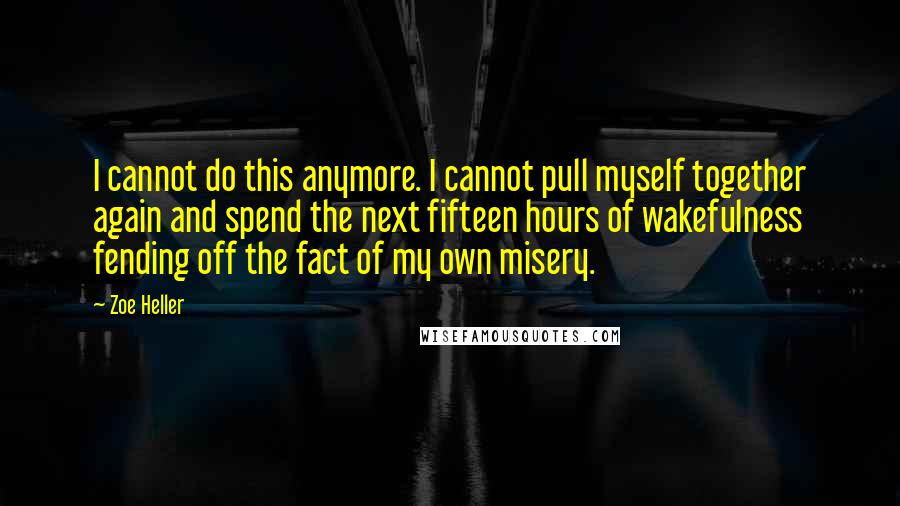 Zoe Heller Quotes: I cannot do this anymore. I cannot pull myself together again and spend the next fifteen hours of wakefulness fending off the fact of my own misery.