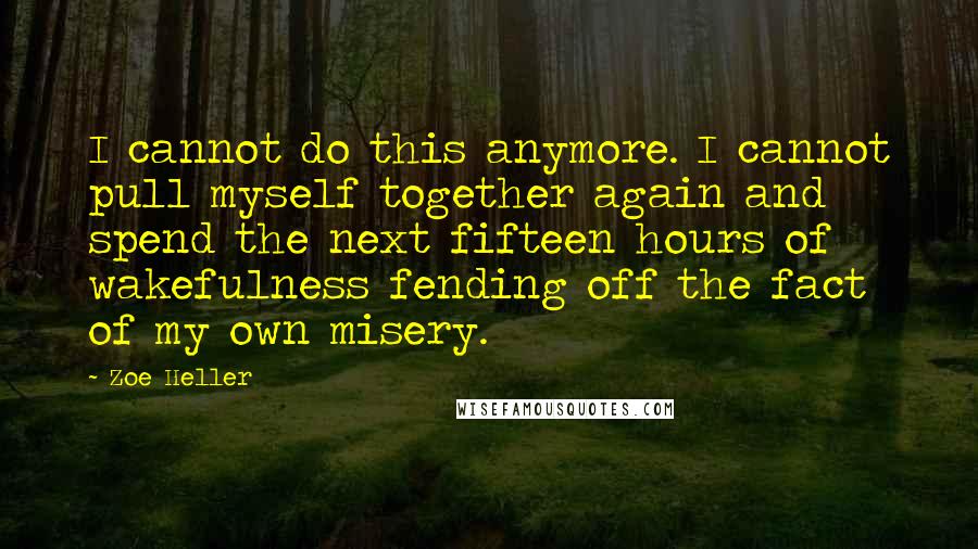 Zoe Heller Quotes: I cannot do this anymore. I cannot pull myself together again and spend the next fifteen hours of wakefulness fending off the fact of my own misery.