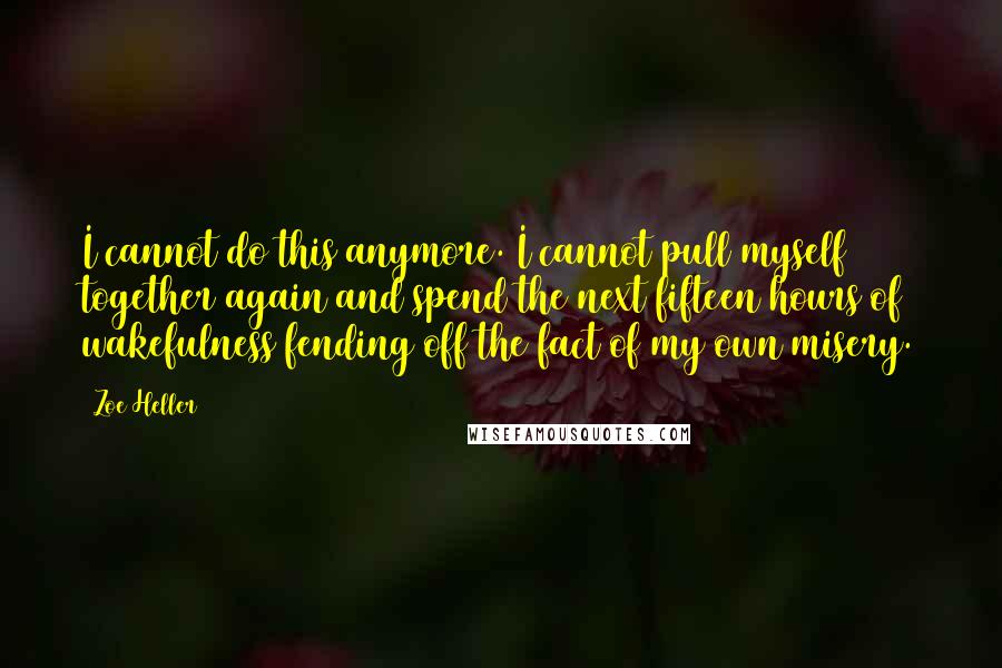 Zoe Heller Quotes: I cannot do this anymore. I cannot pull myself together again and spend the next fifteen hours of wakefulness fending off the fact of my own misery.