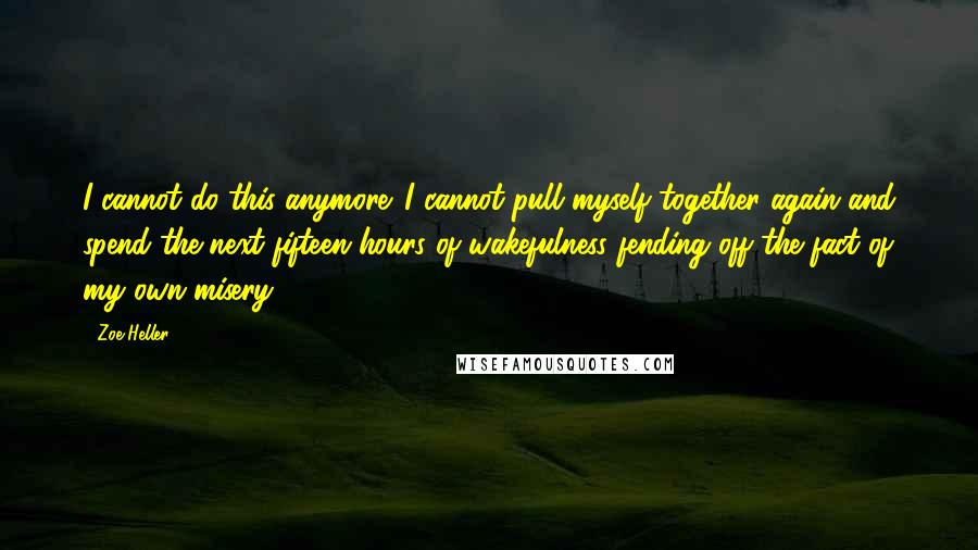 Zoe Heller Quotes: I cannot do this anymore. I cannot pull myself together again and spend the next fifteen hours of wakefulness fending off the fact of my own misery.