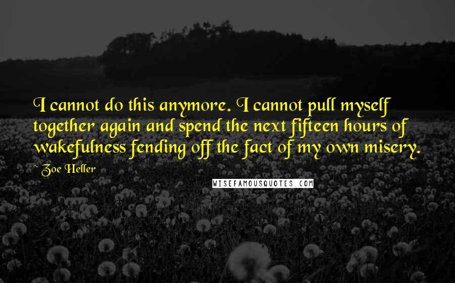 Zoe Heller Quotes: I cannot do this anymore. I cannot pull myself together again and spend the next fifteen hours of wakefulness fending off the fact of my own misery.